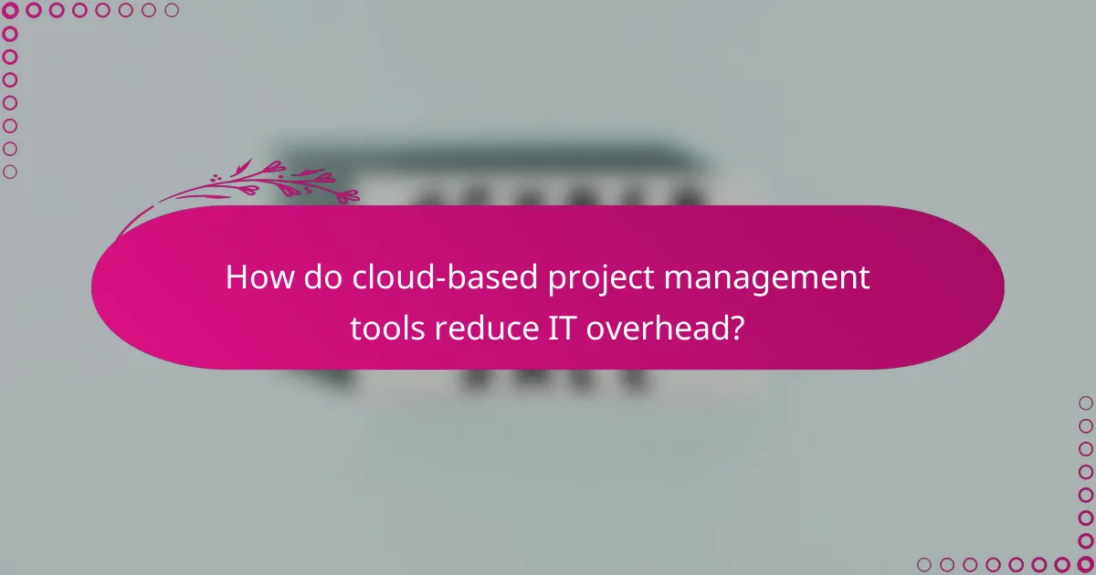 How do cloud-based project management tools reduce IT overhead?