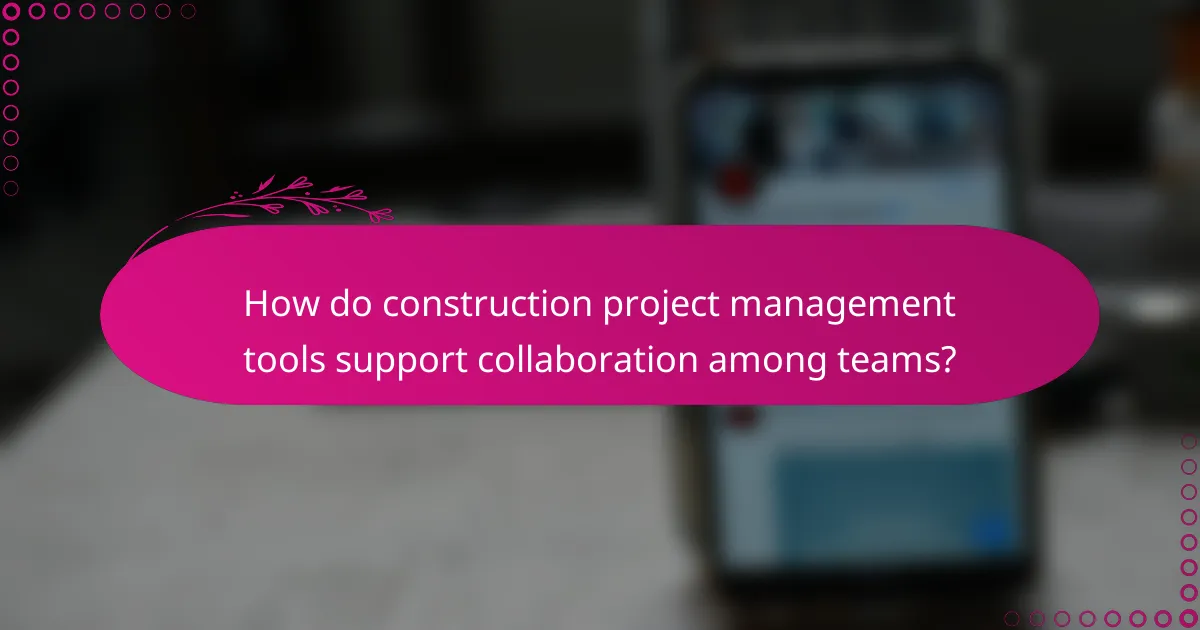 How do construction project management tools support collaboration among teams?