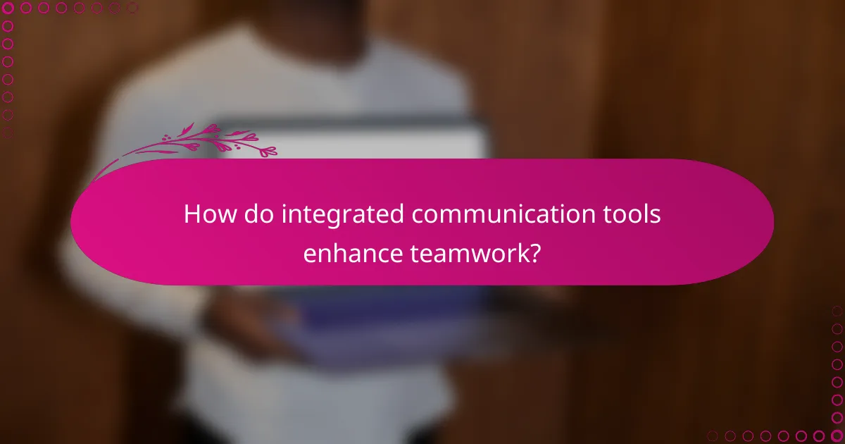 How do integrated communication tools enhance teamwork?