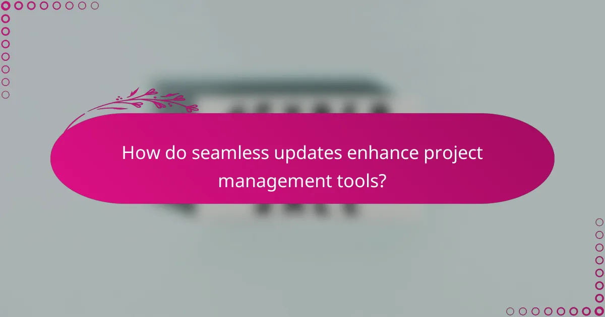 How do seamless updates enhance project management tools?