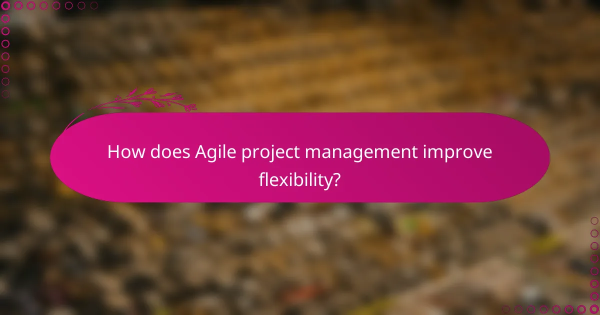 How does Agile project management improve flexibility?