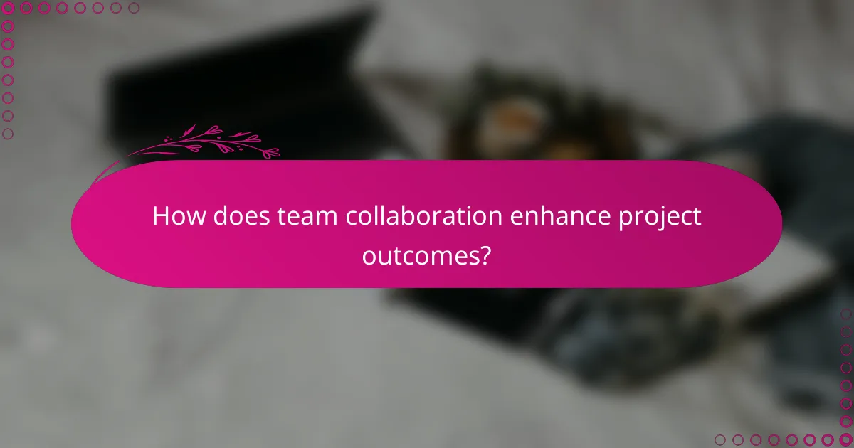 How does team collaboration enhance project outcomes?