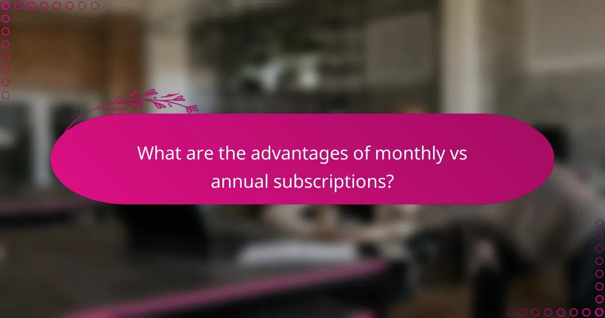 What are the advantages of monthly vs annual subscriptions?